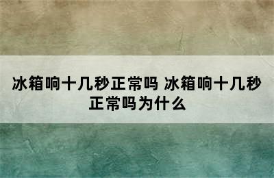 冰箱响十几秒正常吗 冰箱响十几秒正常吗为什么